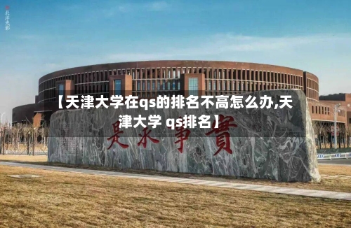【天津大学在qs的排名不高怎么办,天津大学 qs排名】-第1张图片