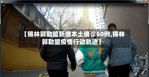 【锡林郭勒盟新增本土确诊60例,锡林郭勒盟疫情行动轨迹】-第2张图片