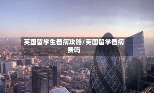 英国留学生看病攻略/英国留学看病贵吗
