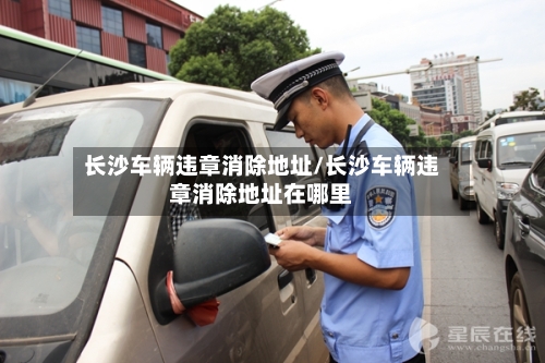 长沙车辆违章消除地址/长沙车辆违章消除地址在哪里