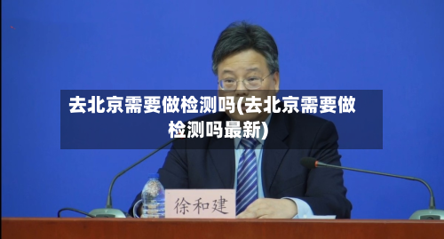 去北京需要做检测吗(去北京需要做检测吗最新)