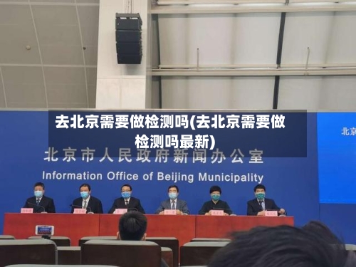 去北京需要做检测吗(去北京需要做检测吗最新)-第2张图片