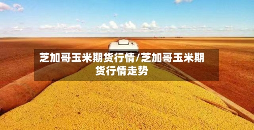 芝加哥玉米期货行情/芝加哥玉米期货行情走势