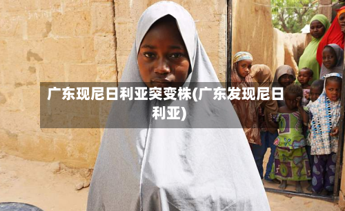 广东现尼日利亚突变株(广东发现尼日利亚)
