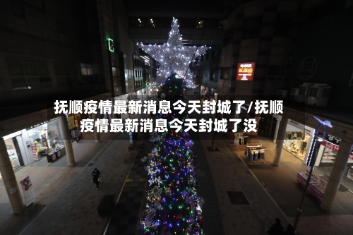 抚顺疫情最新消息今天封城了/抚顺疫情最新消息今天封城了没-第2张图片