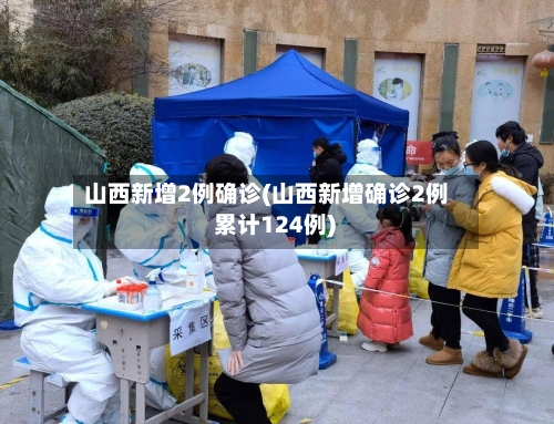 山西新增2例确诊(山西新增确诊2例 累计124例)-第2张图片