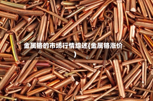 金属铬的市场行情综述(金属铬涨价)-第2张图片
