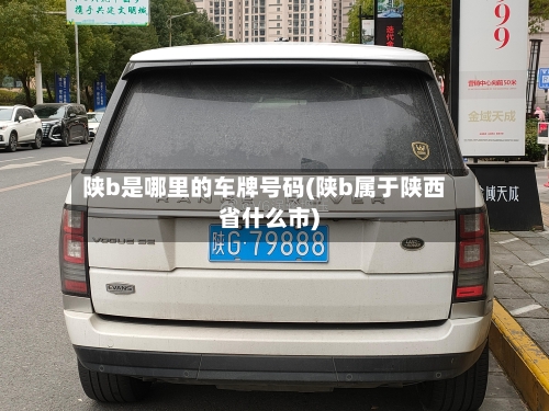 陕b是哪里的车牌号码(陕b属于陕西省什么市)-第2张图片