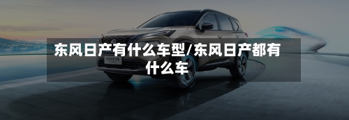 东风日产有什么车型/东风日产都有什么车