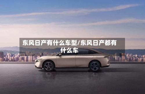 东风日产有什么车型/东风日产都有什么车-第2张图片