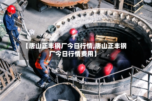 【唐山正丰钢厂今日行情,唐山正丰钢厂今日行情费用】-第3张图片