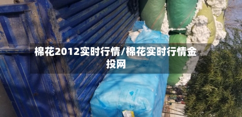 棉花2012实时行情/棉花实时行情金投网-第2张图片