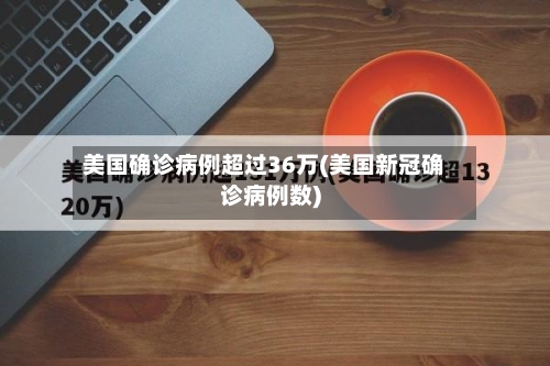 美国确诊病例超过36万(美国新冠确诊病例数)