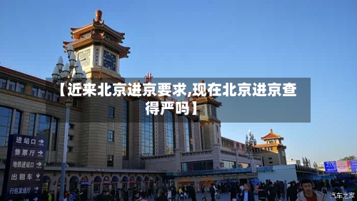 【近来北京进京要求,现在北京进京查得严吗】