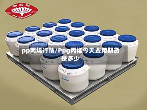 pp丙烯行情/Ppg丙烯今天费用期货是多少
