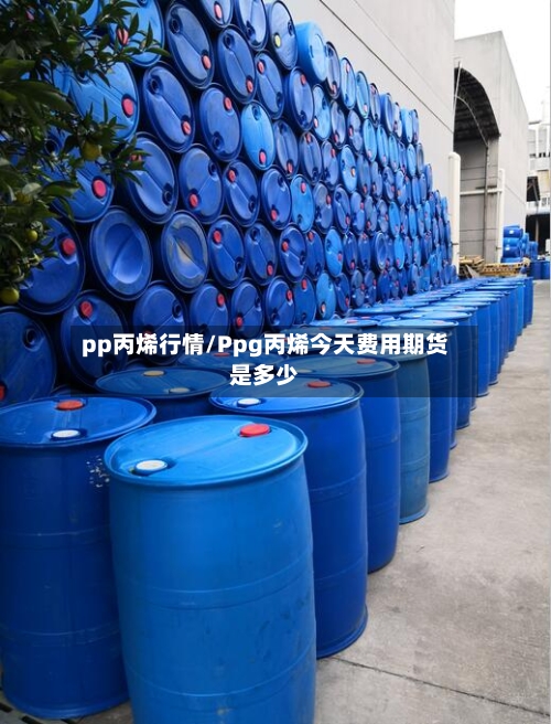 pp丙烯行情/Ppg丙烯今天费用期货是多少-第2张图片