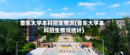 鲁东大学本科招生情况(鲁东大学本科招生情况统计)-第3张图片