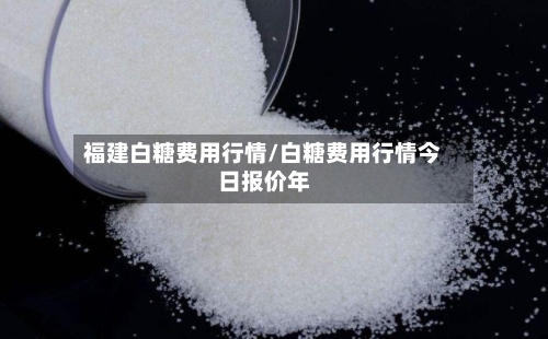 福建白糖费用行情/白糖费用行情今日报价年-第3张图片