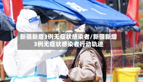 新疆新增3例无症状感染者/新疆新增3例无症状感染者行动轨迹-第2张图片