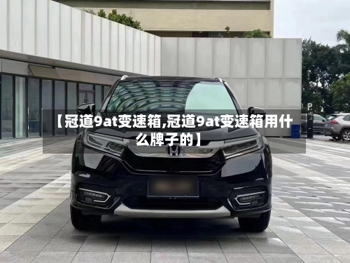 【冠道9at变速箱,冠道9at变速箱用什么牌子的】