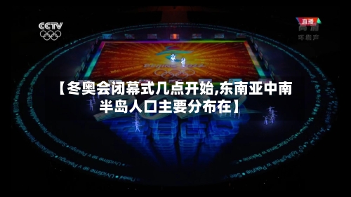 【冬奥会闭幕式几点开始,东南亚中南半岛人口主要分布在】-第3张图片