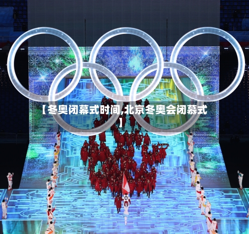 【冬奥闭幕式时间,北京冬奥会闭慕式】-第2张图片