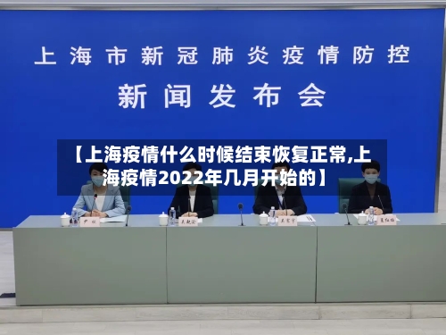 【上海疫情什么时候结束恢复正常,上海疫情2022年几月开始的】