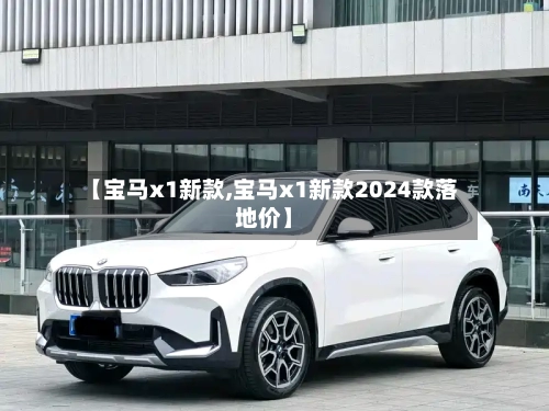 【宝马x1新款,宝马x1新款2024款落地价】