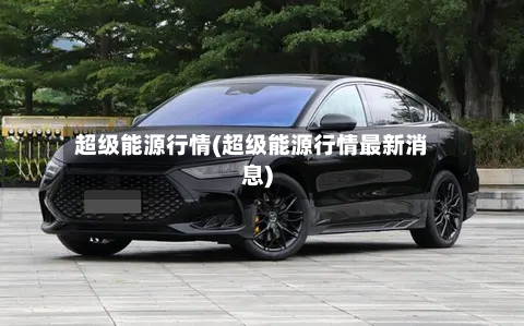 超级能源行情(超级能源行情最新消息)