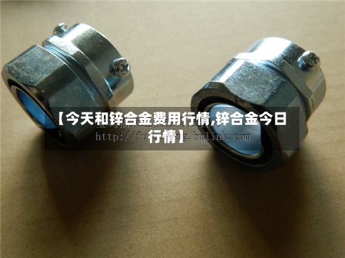 【今天和锌合金费用行情,锌合金今日行情】
