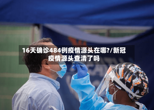 16天确诊484例疫情源头在哪?/新冠疫情源头查清了吗-第3张图片