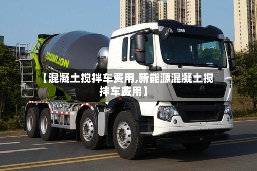 【混凝土搅拌车费用,新能源混凝土搅拌车费用】-第2张图片