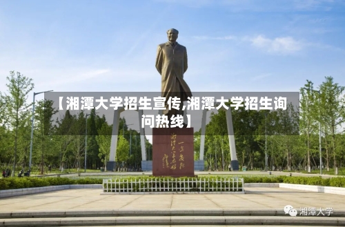 【湘潭大学招生宣传,湘潭大学招生询问热线】-第3张图片
