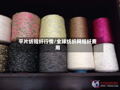 平片纺短纤行情/全球纺织网短纤费用