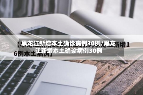 黑龙江新增本土确诊病例30例/黑龙江新增本土确诊病例30例