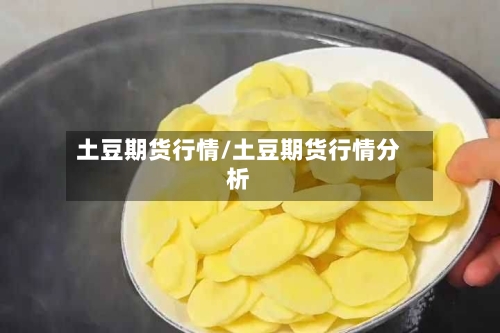 土豆期货行情/土豆期货行情分析-第2张图片