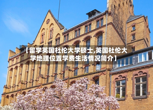 【留学英国杜伦大学硕士,英国杜伦大学地理位置学费生活情况简介】