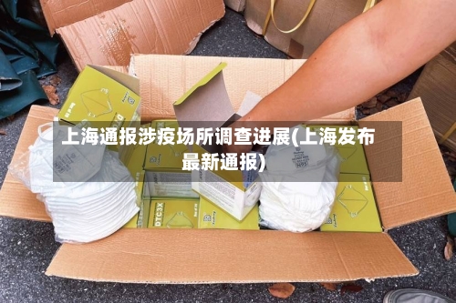 上海通报涉疫场所调查进展(上海发布最新通报)-第2张图片