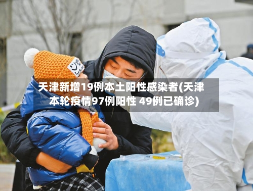 天津新增19例本土阳性感染者(天津本轮疫情97例阳性 49例已确诊)