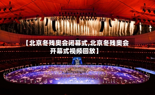 【北京冬残奥会闭幕式,北京冬残奥会开幕式视频回放】