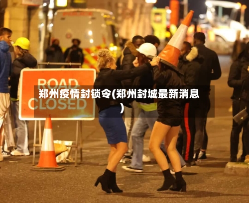 郑州疫情封锁令(郑州封城最新消息)-第2张图片