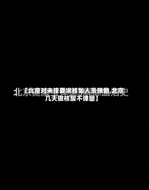【北京对未按要求核酸人员弹窗,北京几天做核酸不弹窗】-第2张图片
