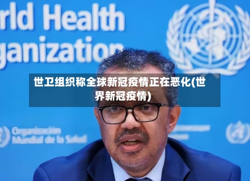 世卫组织称全球新冠疫情正在恶化(世界新冠疫情)-第3张图片