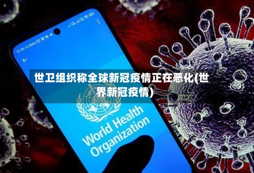 世卫组织称全球新冠疫情正在恶化(世界新冠疫情)-第2张图片