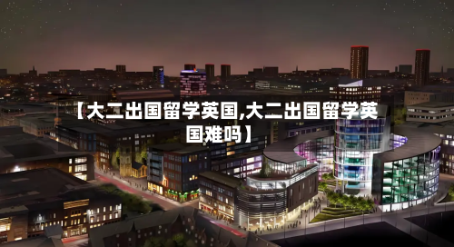 【大二出国留学英国,大二出国留学英国难吗】