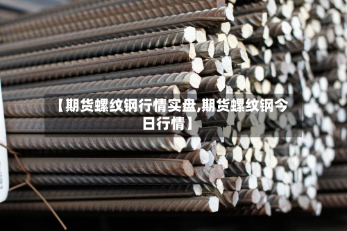【期货螺纹钢行情实盘,期货螺纹钢今日行情】-第2张图片